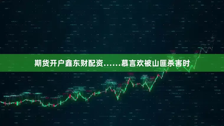 期货开户鑫东财配资……慕言欢被山匪杀害时