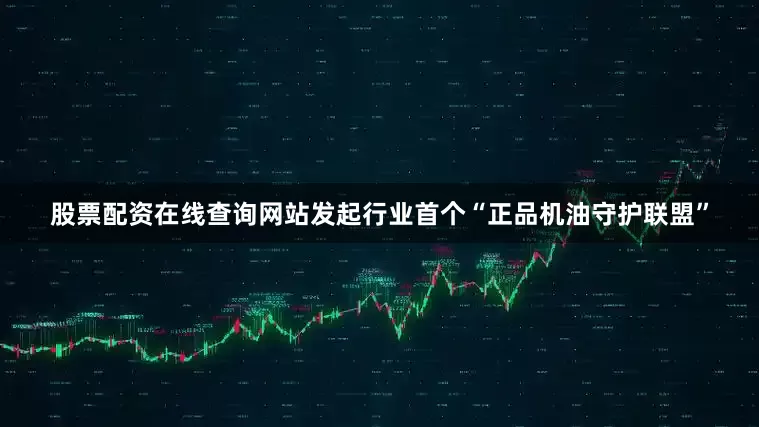 股票配资在线查询网站发起行业首个“正品机油守护联盟”