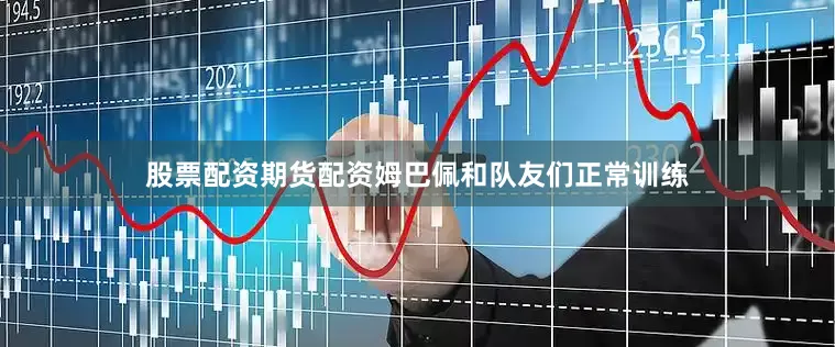 股票配资期货配资姆巴佩和队友们正常训练