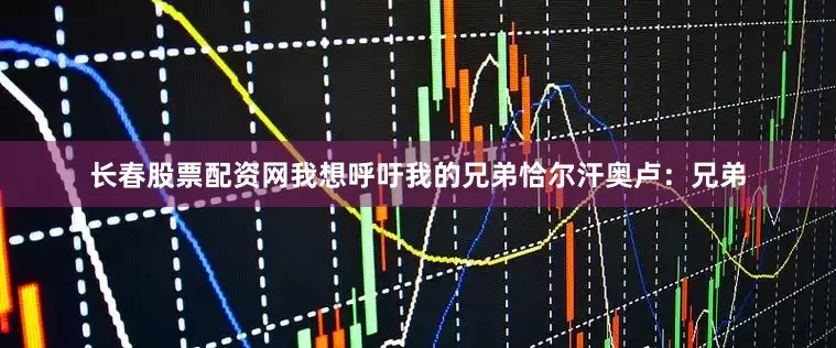 长春股票配资网我想呼吁我的兄弟恰尔汗奥卢：兄弟