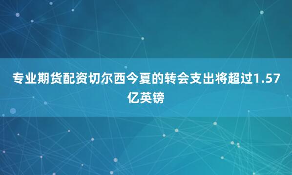 专业期货配资切尔西今夏的转会支出将超过1.57亿英镑