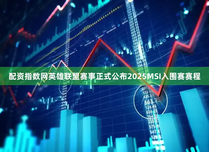 配资指数网英雄联盟赛事正式公布2025MSI入围赛赛程